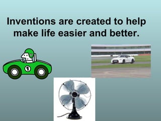 Inventions are created to help
make life easier and better.
 