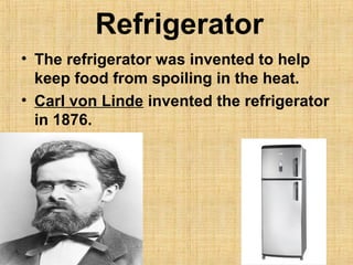 Refrigerator
• The refrigerator was invented to help
keep food from spoiling in the heat.
• Carl von Linde invented the refrigerator
in 1876.
 