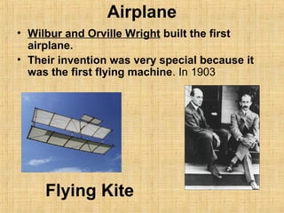 Airplane
• Wilbur and Orville Wright built the first
airplane.
• Their invention was very special because it
was the first flying machine. In 1903
Flying Kite
 