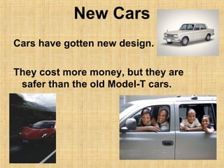 New Cars
Cars have gotten new design.
They cost more money, but they are
safer than the old Model-T cars.
 