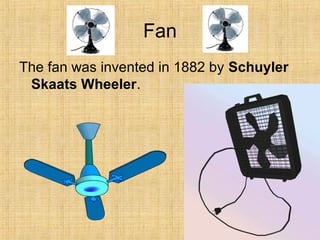 Fan
The fan was invented in 1882 by Schuyler
Skaats Wheeler.
 