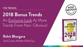 @rohitbhargava | #nonobvious
THE TRENDS
2018 Bonus Trends
An Exclusive Look At More
Trends From Non-Obvious!
Rohit Bhargava
TrendCurator,Marketer&NiceGuy
 