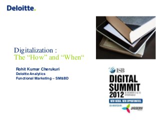 Digitalization :
The “How” and “When“
Rohit Kumar Cherukuri
Deloitte Analytics
Functional Marketing – SM&BD
 
