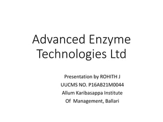 Advanced Enzyme
Technologies Ltd
Presentation by ROHITH J
UUCMS NO. P16AB21M0044
Allum Karibasappa Institute
Of Management, Ballari
 
