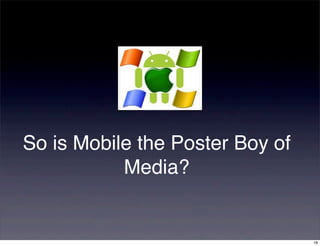 So is Mobile the Poster Boy of
           Media?


                                 18
 