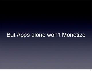 But Apps alone won’t Monetize




                                29
 