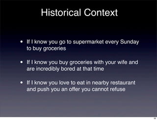 Historical Context

•   If I know you go to supermarket every Sunday
    to buy groceries

•   If I know you buy groceries with your wife and
    are incredibly bored at that time

•   If I know you love to eat in nearby restaurant
    and push you an offer you cannot refuse




                                                     39
 