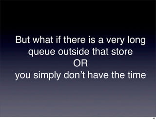 But what if there is a very long
   queue outside that store
              OR
you simply don’t have the time



                                   43
 