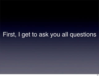 First, I get to ask you all questions




                                        56
 