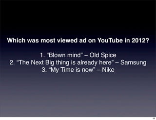 Which was most viewed ad on YouTube in 2012?

          1. “Blown mind” – Old Spice
2. “The Next Big thing is already here” – Samsung
           3. “My Time is now” – Nike




                                                    59
 