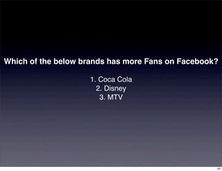 Which of the below brands has more Fans on Facebook?

                    1. Coca Cola
                      2. Disney
                       3. MTV




                                                   63
 