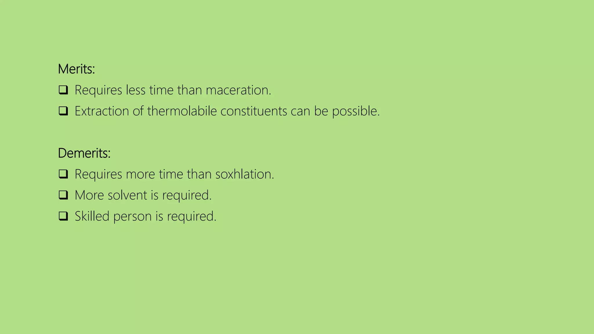 Merits:
 Requires less time than maceration.
 Extraction of thermolabile constituents can be possible.
Demerits:
 Requires more time than soxhlation.
 More solvent is required.
 Skilled person is required.
 
