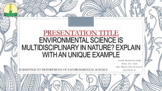 PRESENTATION TITLE
ENVIRONMENTALSCIENCE IS
MULTIDISCIPLINARY IN NATURE? EXPLAIN
WITHAN UNIQUE EXAMPLE
NAME-ROHIT KUMAR
ROLL NO -3828
BSC PROG LIFE SCIENCE
SECTION- B
SUBMITTED TO DEPARTMENT OF ENVIRONMENTAL SCIENCE
 