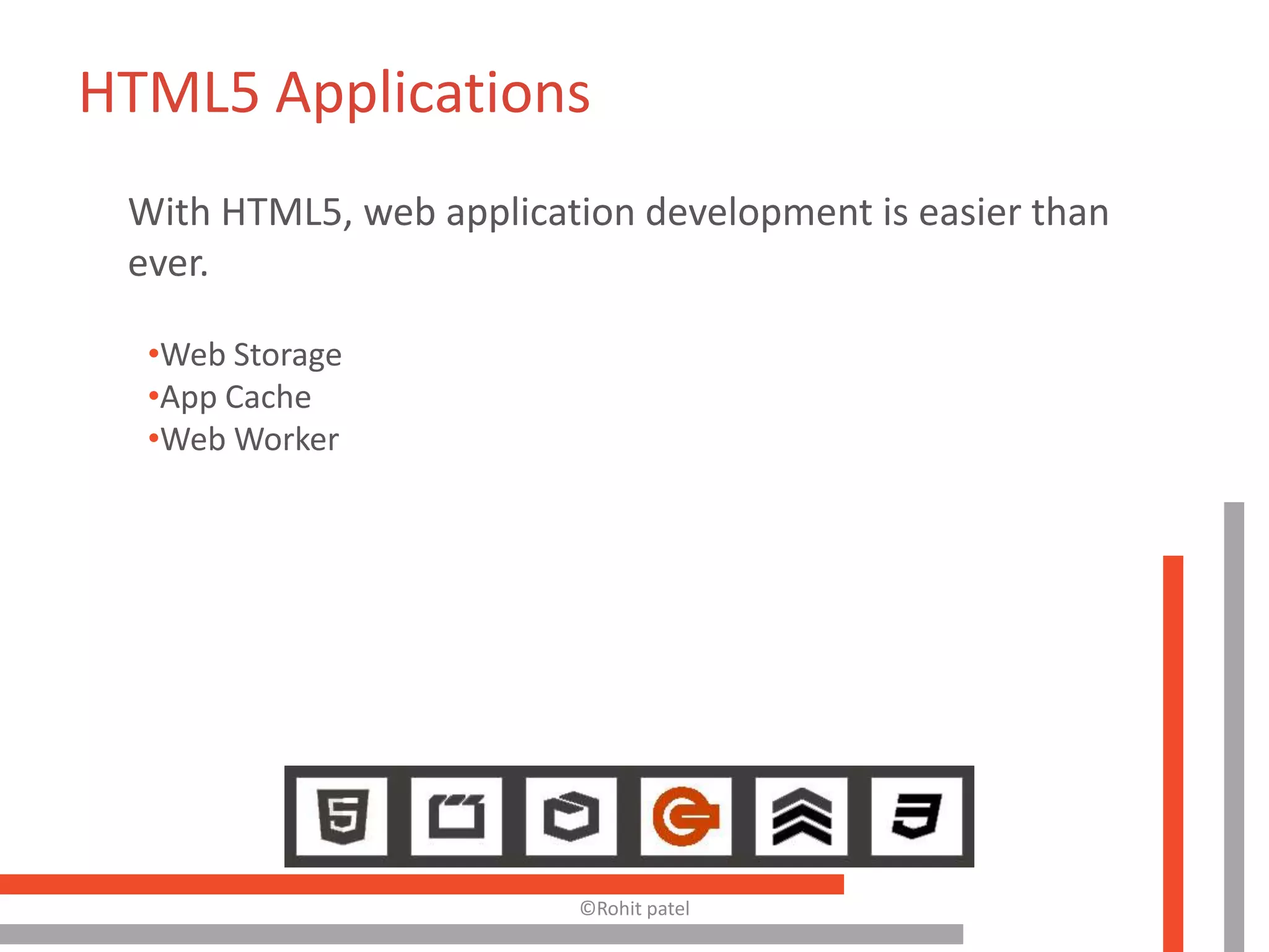HTML5 Applications
 With HTML5, web application development is easier than
 ever.

  •Web Storage
  •App Cache
  •Web Worker




                         ©Rohit patel
 