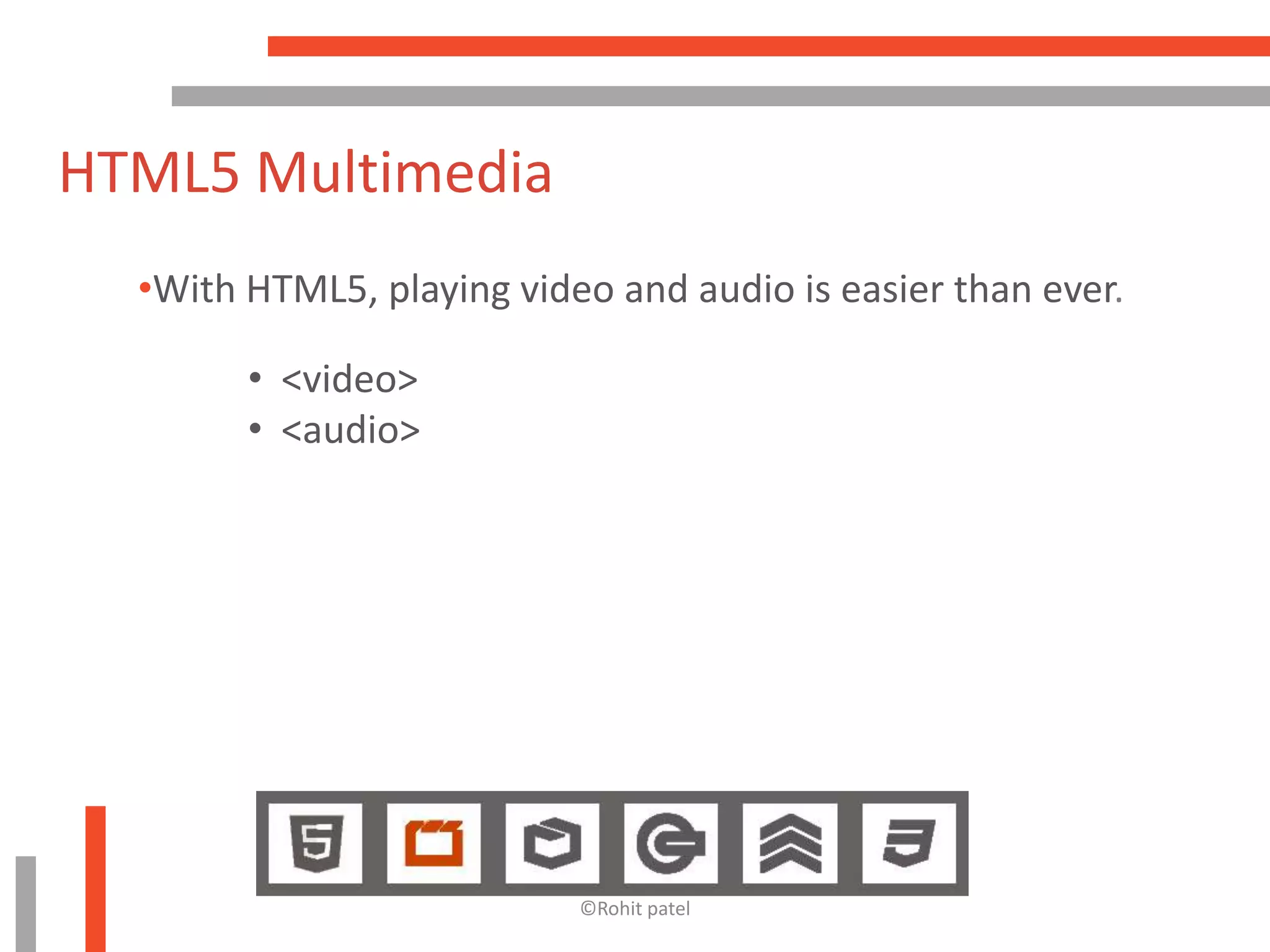 HTML5 Multimedia
  •With HTML5, playing video and audio is easier than ever.

        • <video>
        • <audio>




                           ©Rohit patel
 