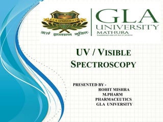 UV / VISIBLE
SPECTROSCOPY
PRESENTED BY -
ROHIT MISHRA
M.PHARM
PHARMACEUTICS
GLA UNIVERSITY
 