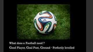 What does a Football need ?
Good Player, Goal Post, Ground - Perfectly levelled
 