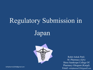 Regulatory Submission in
Japan
Rohit Ashok Patil.
M. Pharmacy (QA)
Shree Santkrupa College Of
Pharmacy Ghogaon (Karad).
Email -rohitpharma3250@gmail.com
rohitpharma3250@gmail.com 1
 