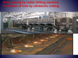 Bore making by radial drilling machine
Formation of hole by ultrasonic cutting
 