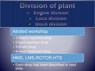 Allotted workshop
• 1-Heavy machine shop
• 2-light machine shop
• 3-Rotor shop
• 4-Heat treatment shop
HMS, LMS,ROTOR,HTS
• Each shop has been described in next
slide.
 