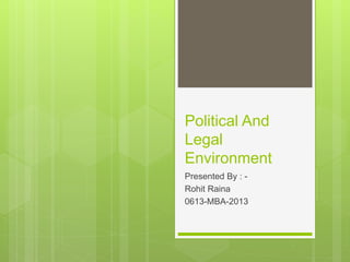 Political And 
Legal 
Environment 
Presented By : - 
Rohit Raina 
0613-MBA-2013 
 