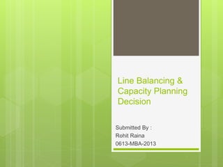 Line Balancing & 
Capacity Planning 
Decision 
Submitted By : 
Rohit Raina 
0613-MBA-2013 
 
