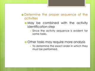  
 May be combined with the activity 
identification step 
 Since the activity sequence is evident for 
some tasks. 
 Other tasks may require more analysis 
 To determine the exact order in which they 
must be performed. 
 