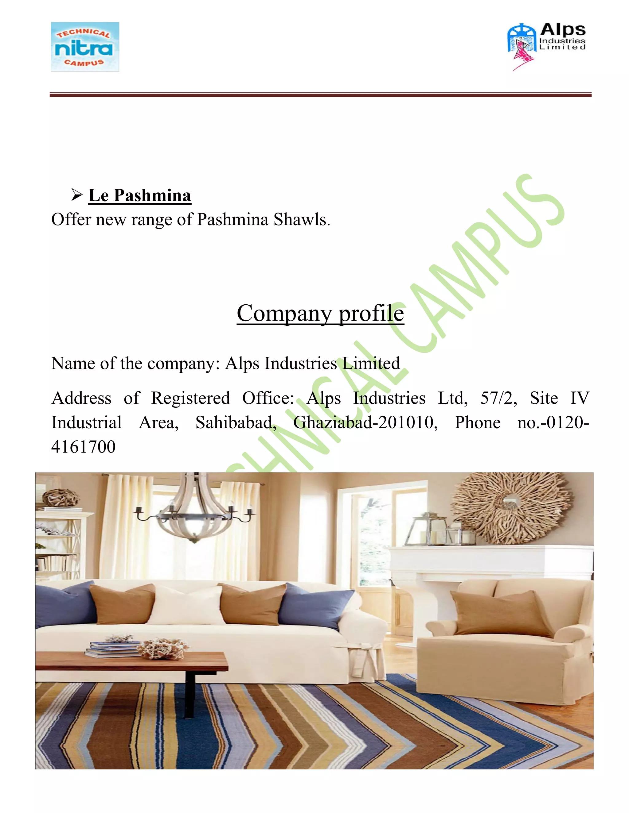  Le Pashmina
Offer new range of Pashmina Shawls.
Company profile
Name of the company: Alps Industries Limited
Address of Registered Office: Alps Industries Ltd, 57/2, Site IV
Industrial Area, Sahibabad, Ghaziabad-201010, Phone no.-0120-
4161700
 