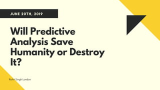 JUNE 20TH, 2019
Will Predictive
Analysis Save
Humanity or Destroy
It?
Rohit Singh London
 
