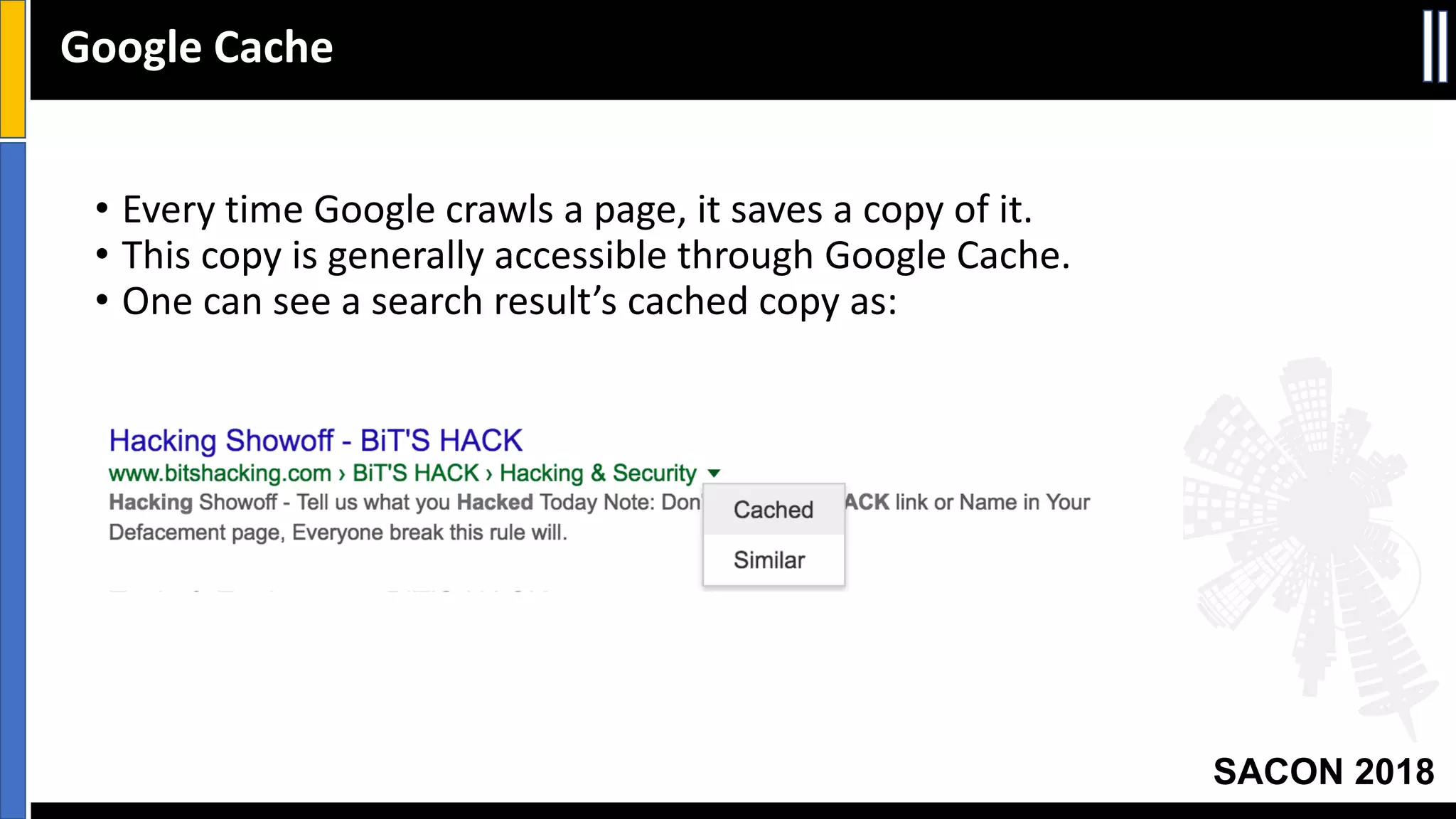 SACON 2018
• Every time Google crawls a page, it saves a copy of it.
• This copy is generally accessible through Google Cache.
• One can see a search result’s cached copy as:
Google Cache
 