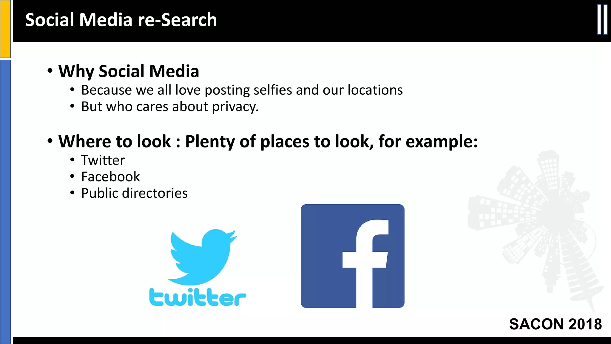 SACON 2018
• Why Social Media
• Because we all love posting selfies and our locations
• But who cares about privacy.
• Where to look : Plenty of places to look, for example:
• Twitter
• Facebook
• Public directories
Social Media re-Search
 