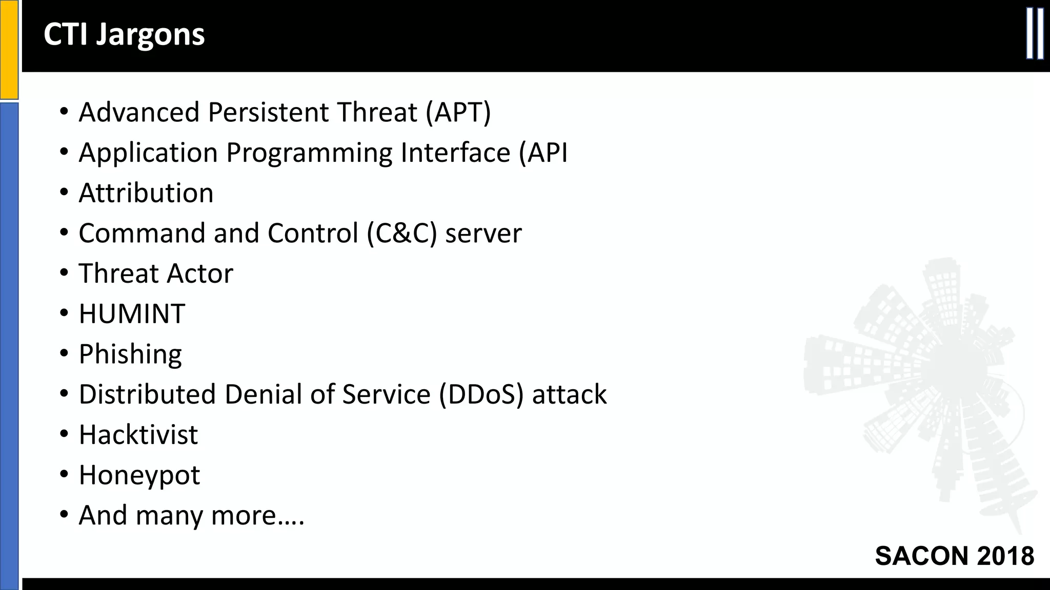 SACON 2018
• Advanced Persistent Threat (APT)
• Application Programming Interface (API
• Attribution
• Command and Control (C&C) server
• Threat Actor
• HUMINT
• Phishing
• Distributed Denial of Service (DDoS) attack
• Hacktivist
• Honeypot
• And many more….
CTI Jargons
 