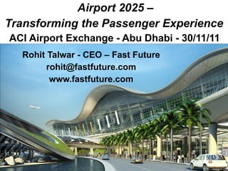 Airport 2025 –
Transforming the Passenger Experience
ACI Airport Exchange - Abu Dhabi - 30/11/11
  Rohit Talwar - CEO – Fast Future
        rohit@fastfuture.com
         www.fastfuture.com
 