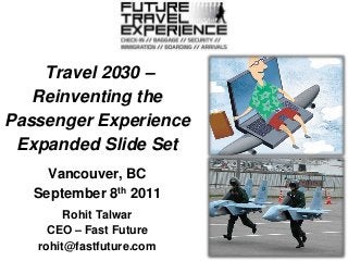 Travel 2030 –
Reinventing the
Passenger Experience
Expanded Slide Set
Vancouver, BC
September 8th 2011
Rohit Talwar
CEO – Fast Future
rohit@fastfuture.com
 