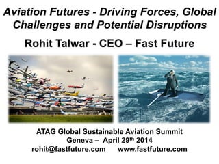 Aviation Futures - Driving Forces, Global
Challenges and Potential Disruptions
Rohit Talwar - CEO – Fast Future
ATAG Global Sustainable Aviation Summit
Geneva – April 29th 2014
rohit@fastfuture.com www.fastfuture.com
 
