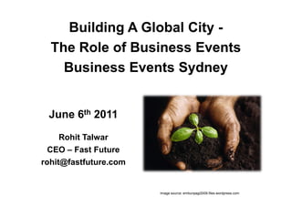 Building A Global City -
  The Role of Business Events
    Business Events Sydney


 June 6th 2011
     Rohit Talwar
  CEO – Fast Future
rohit@fastfuture.com


                       Image source: embunpagi2009.files.wordpress.com
 