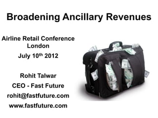 Broadening Ancillary Revenues
Airline Retail Conference
London
July 10th 2012
Rohit Talwar
CEO - Fast Future
rohit@fastfuture.com
www.fastfuture.com
 