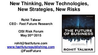 New Thinking, New Technologies,
New Strategies, New Risks
Rohit Talwar
CEO - Fast Future Research
CISI Risk Forum
May 20th 2015
rohit@fastfuture.com
www.fastfuturepublishing.com
@FastFuture
 