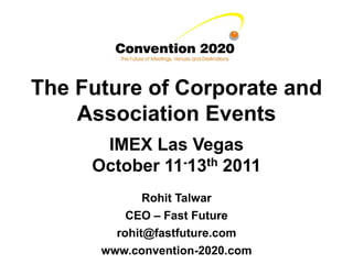 The Future of Corporate and
    Association Events
      IMEX Las Vegas
     October 11-13th 2011
             Rohit Talwar
          CEO – Fast Future
        rohit@fastfuture.com
      www.convention-2020.com
 
