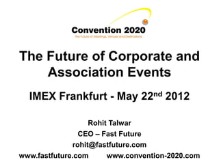 The Future of Corporate and
    Association Events
  IMEX Frankfurt - May 22nd 2012

                   Rohit Talwar
                CEO – Fast Future
              rohit@fastfuture.com
www.fastfuture.com      www.convention-2020.com
 