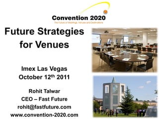 Future Strategies
   for Venues

    Imex Las Vegas
   October 12th 2011

        Rohit Talwar
     CEO – Fast Future
   rohit@fastfuture.com
 www.convention-2020.com
 