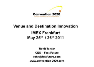 Venue and Destination Innovation
       IMEX Frankfurt
      May 25th / 26th 2011

               Rohit Talwar
            CEO – Fast Future
          rohit@fastfuture.com
        www.convention-2020.com
 