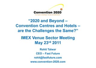 “2020 and Beyond –
Convention Centres and Hotels –
 are the Challenges the Same?”
  IMEX Venue Sector Meeting
        May 23rd 2011
              Rohit Talwar
           CEO – Fast Future
         rohit@fastfuture.com
       www.convention-2020.com
 