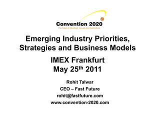 Emerging Industry Priorities,
Strategies and Business Models
        IMEX Frankfurt
         May 25th 2011
               Rohit Talwar
            CEO – Fast Future
          rohit@fastfuture.com
        www.convention-2020.com
 