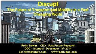 Disrupt
The Future of Transport and Mobility in a Fast
Changing World
Rohit Talwar - CEO - Fast Future Research
ODD – Istanbul - December 11th 2014
rohit@fastfuture.com www.fastfuture.com
 