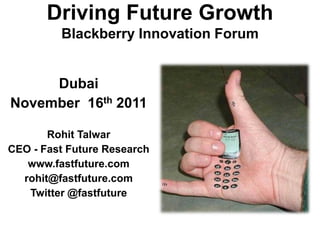 Driving Future Growth
         Blackberry Innovation Forum


     Dubai
November 16th 2011

       Rohit Talwar
CEO - Fast Future Research
   www.fastfuture.com
  rohit@fastfuture.com
   Twitter @fastfuture
 