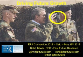 Driving Future Growth




    ERA Convention 2012 – Oslo – May 16th 2012
      Rohit Talwar CEO - Fast Future Research
     www.fastfuture.com    rohit@fastfuture.com
                 Twitter @fastfuture
 
