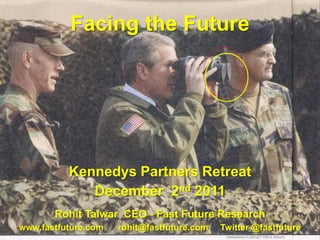Facing the Future




          Kennedys Partners Retreat
             December 2nd 2011
       Rohit Talwar CEO - Fast Future Research
www.fastfuture.com   rohit@fastfuture.com   Twitter @fastfuture
 