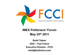 IMEX Politicians’ Forum
    May 25th 2011
        Rohit Talwar
     CEO – Fast Future
  Executive Director - FCCI
   rohit@fastfuture.com
 