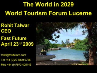 The World in 2029
   World Tourism Forum Lucerne
Rohit Talwar
CEO
Fast Future
April 23rd 2009

rohit@fastfuture.com
Tel +44 (0)20 8830 0766
Mob +44 (0)7973 405145
 